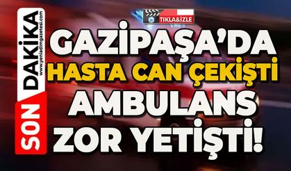 Gazipaşa’da hasta can çekişti ambulans zor yetişti!