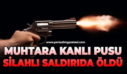 Mahalle muhtarı silahlı saldırıda hayatını kaybetti