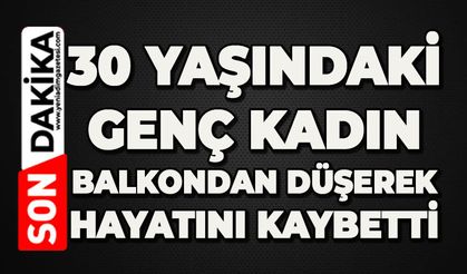 30 yaşındaki genç kadın balkondan düşerek hayatını kaybetti