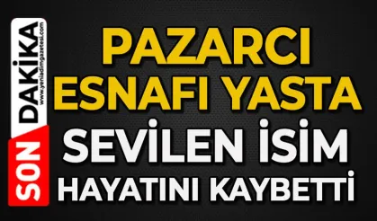 Pazarcı esnafının acı günü: O ismi kaybettik