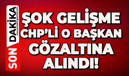 Şok gelişme: CHP’li o başkan gözaltına alındı!