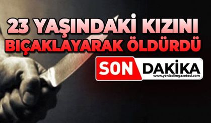 23 yaşındaki kızını bıçaklayarak öldürdü