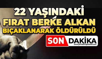 22 yaşındaki Fırat Berke Alkan bıçaklanarak öldürüldü