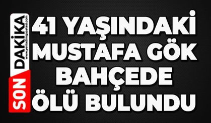 41 yaşındaki Mustafa Gök bahçede ölü bulundu
