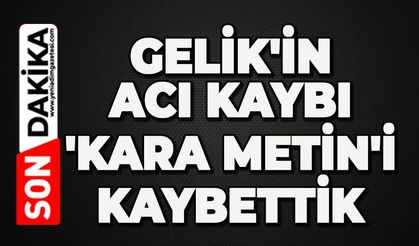 Gelik'in acı kaybı: 'Kara Metin' hayatını kaybetti