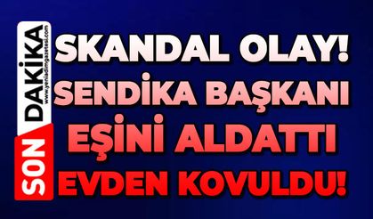Çapkın sendika başkanı eşini aldattı: Evden kovuldu!