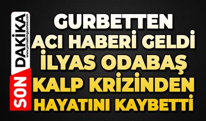 Gurbetten acı haberi geldi: İlyas Odabaş kalp krizinden hayatını kaybetti