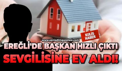 Ereğli'de başkan hızlı çıktı, sevgilisine ev aldı!