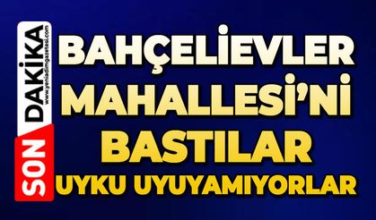 Bahçelievler Mahallesi’ni bastılar: Uyku uyuyamıyorlar