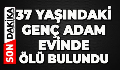 37 yaşındaki genç adam evinde ölü bulundu