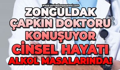 Zonguldak çapkın doktoru konuşuyor: Cinsel hayatı alkol masalarında!