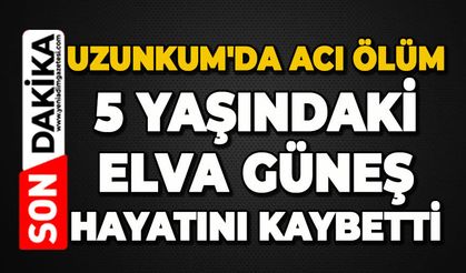 Uzunkum'da acı ölüm: 5 yaşındaki Elva Güneş hayatını kaybetti