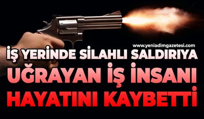 İş yerinde silahlı saldırıya uğrayan iş insanı hayatını kaybetti