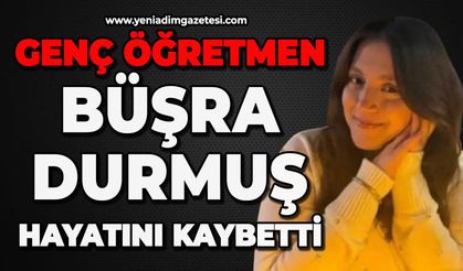 25 yaşındaki genç öğretmen Büşra Durmuş hayatını kaybetti
