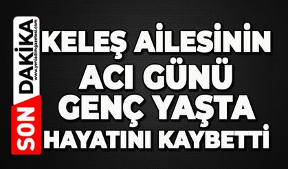 Keleş ailesinin acı günü: Genç yaşta hayatını kaybetti