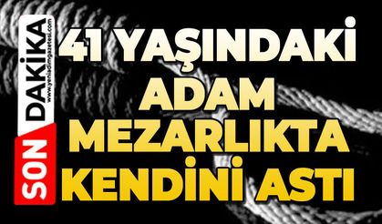 41 yaşındaki adam mezarlıkta kendini astı