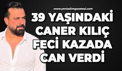 39 yaşındaki Caner Kılıç feci kazada can verdi