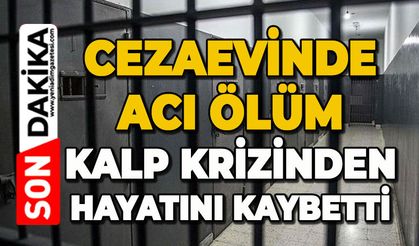 Cezaevinde acı ölüm: Kalp krizinden hayatını kaybetti