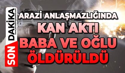 Arazi anlaşmazlığında kan aktı: Baba ve oğlu öldü