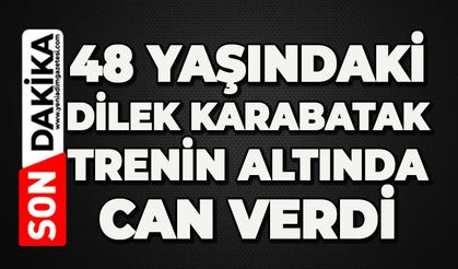 48 yaşındaki Dilek Karabatak trenin altında can verdi