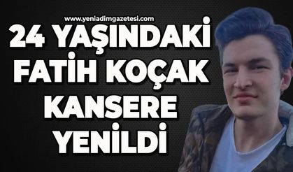 24 yaşındaki Fatih Koçak kansere yenildi