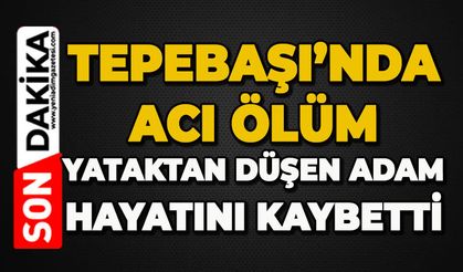 Tepebaşı'nda acı ölüm: Yataktan düşen adam hayatını kaybetti