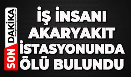 İş insanı akaryakıt istasyonunda ölü bulundu