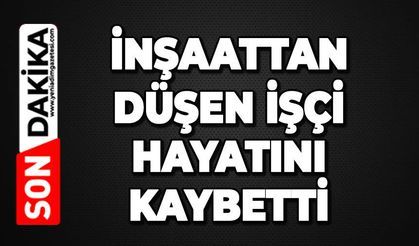 İnşaattan düşen işçi hayatını kaybetti