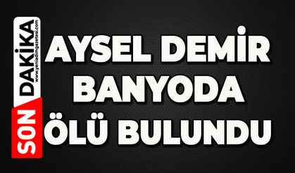 Aysel Demir banyoda ölü bulundu