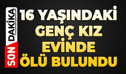 16 yaşındaki genç kız evinde ölü bulundu