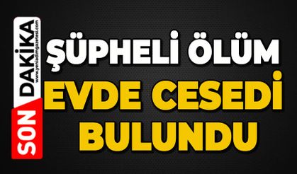 Şüpheli ölüm: Evde cansız bedeni bulundu
