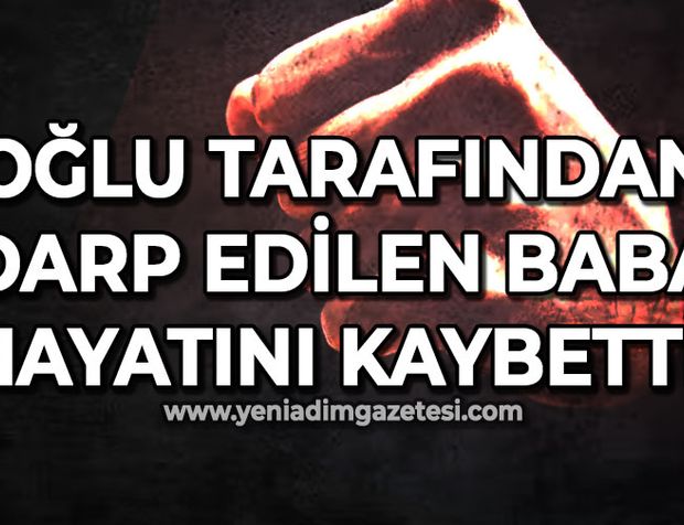 Oğlu tarafından darp edilen baba hayatını kaybetti!