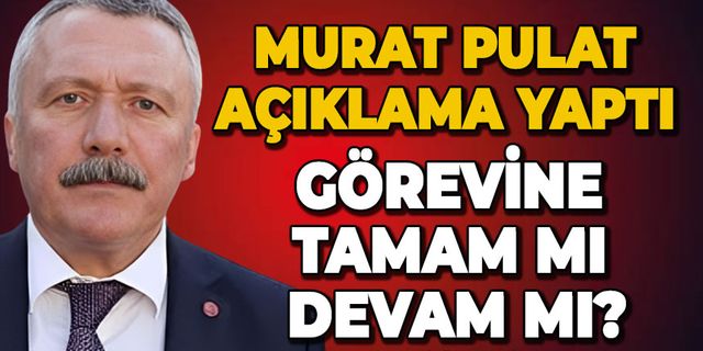 Murat Pulat'tan açıklama: Göreve tamam mı devam mı?