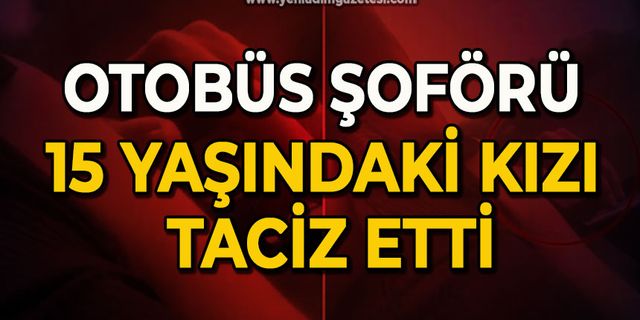 Otobüs şoförü 15 yaşındaki kızı taciz etti