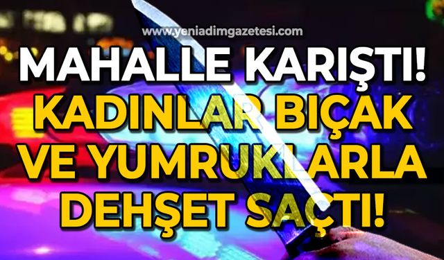 Mahallede kadınlar birbirine girdi: Bıçak ve yumruklarla kan akıttılar!