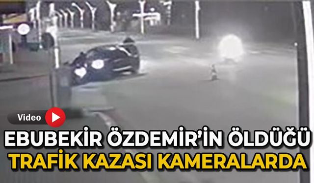 Ebubekir Özdemir'in öldüğü trafik kazası kameralarda!