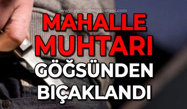 Mahalle muhtarı göğsünden bıçaklandı!