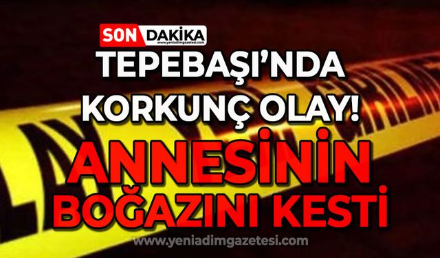 Tepebaşı'nda korkunç olay: Annesinin boğazını kesti!