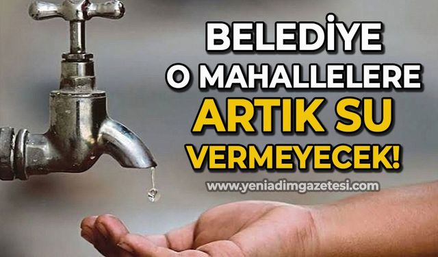 Belediye o mahallelere artık su vermeyecek!