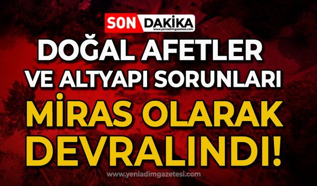 "Doğal afetler ve altyapı sorunları miras olarak devralınmıştır"