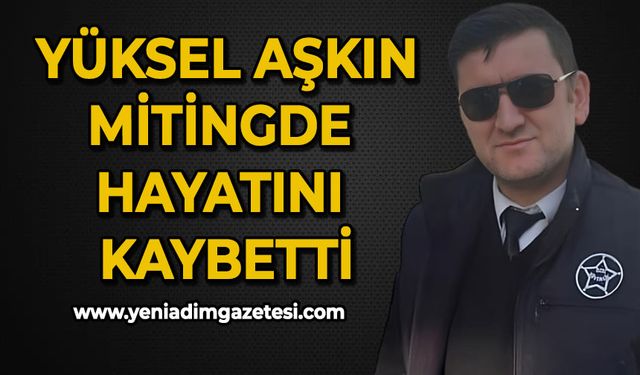 Güvenlik görevlisi Yüksel Aşkın mitingde hayatını kaybetti