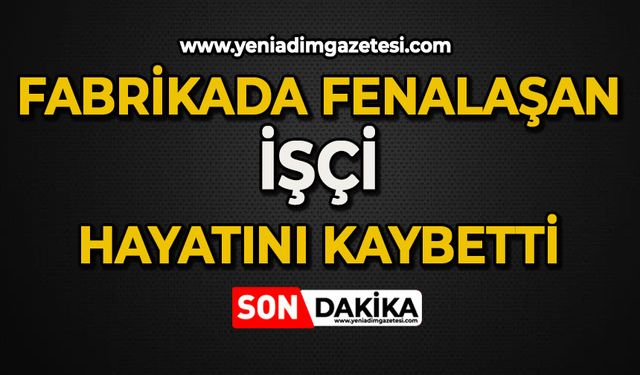 Fabrikada fenalaşan işçi hayatını kaybetti