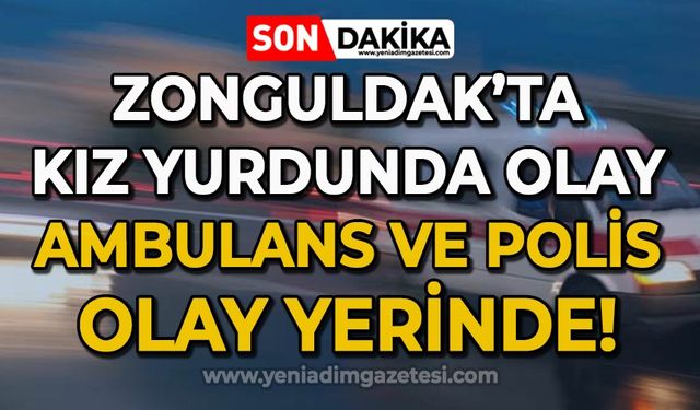 Zonguldak'ta kız yurdunda olay: Ambulans ve polis ekipleri olay yerinde!