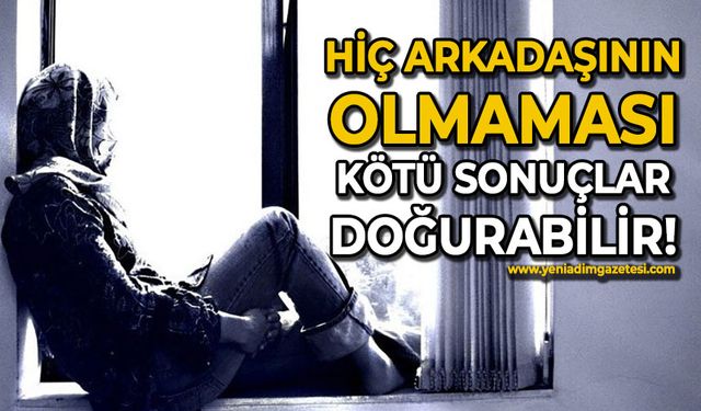 Hiç arkadaşının olmaması kötü sonuçlar doğurabilir