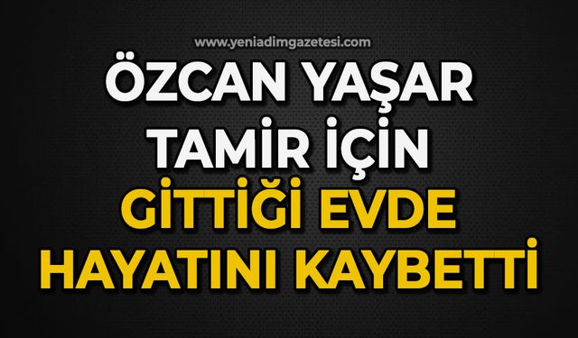Özcan Yaşar tamir için gitti evde hayatını kaybetti