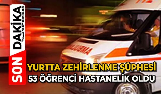 Yurtta zehirlenme şüphesi: 53 öğrenci hastanelik oldu
