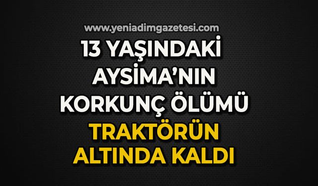 13 yaşındaki Aysima'nın korkunç ölümü: Traktörün altında kaldı