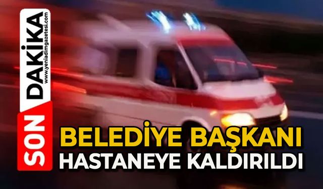 Belediye Başkanı hastaneye kaldırıldı
