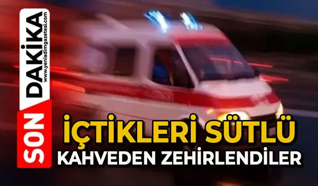 4 kişi içtikleri sütlü kahveden zehirlendi
