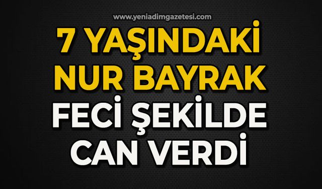 7 yaşındaki Nur Bayrak feci şekilde can verdi